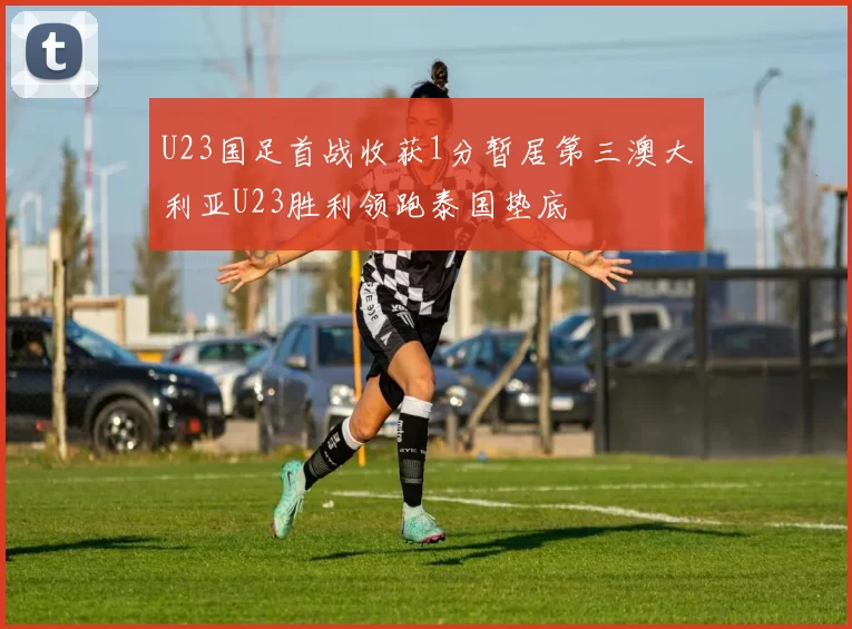 U23国足首战收获1分暂居第三澳大利亚U23胜利领跑泰国垫底
