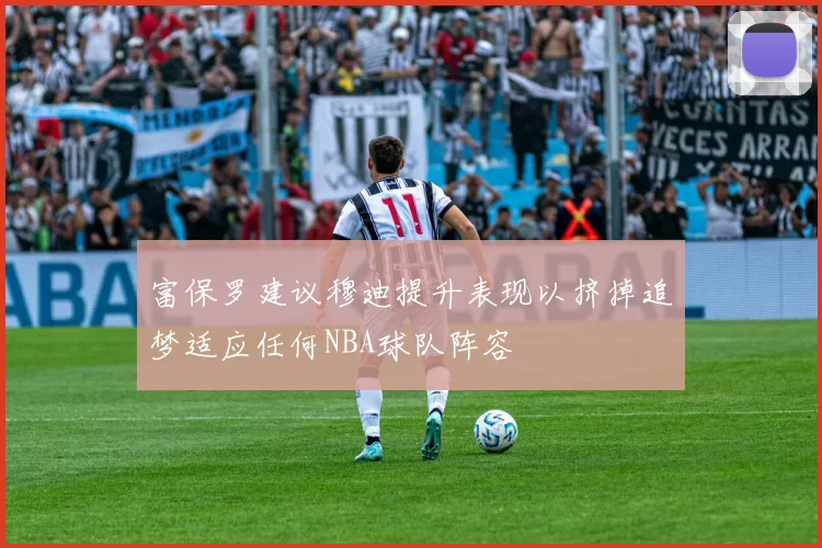 富保罗建议穆迪提升表现以挤掉追梦适应任何NBA球队阵容
