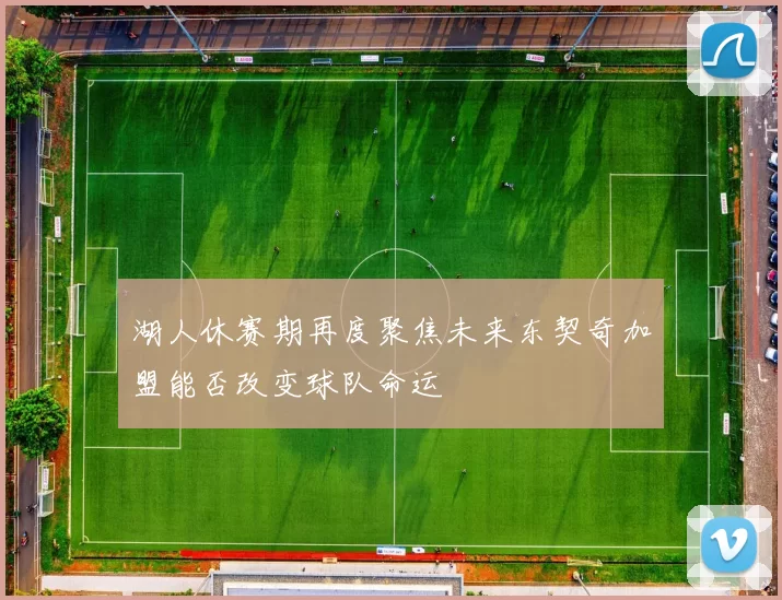 湖人休赛期再度聚焦未来东契奇加盟能否改变球队命运
